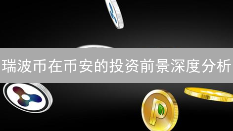 瑞波币在币安的投资前景深度分析：技术、挑战与未来趋势