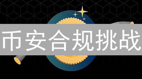 币安合规挑战：加密货币交易所生存之战？（深度分析）