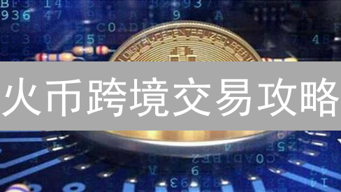 火币跨境交易攻略：新手指南，玩转全球加密货币市场！