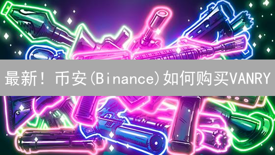 最新！币安(Binance)如何购买VANRY？新手教程与技巧分享