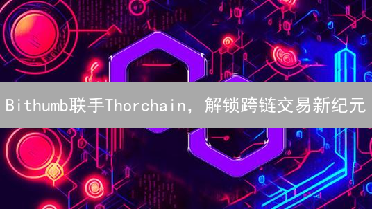 Bithumb联手Thorchain，解锁跨链交易新纪元？三大机遇与潜在风险！