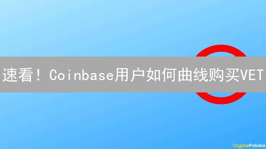速看！Coinbase用户如何曲线购买VET？完整教程避坑指南！