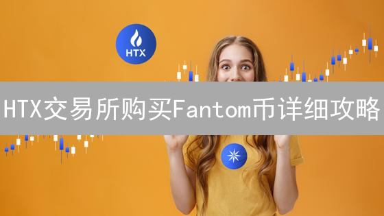 HTX交易所购买Fantom币详细攻略：新手入门指南