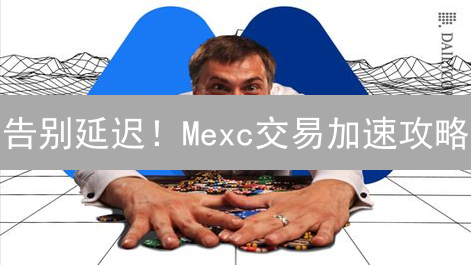 告别延迟！Mexc交易加速攻略：不让卡顿吞噬你的盈利！