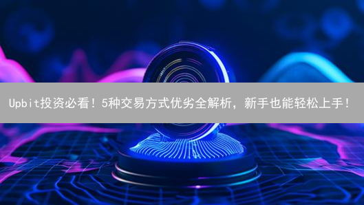 Upbit投资必看！5种交易方式优劣全解析，新手也能轻松上手！