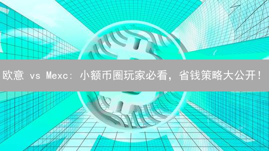 欧意 vs Mexc: 小额币圈玩家必看，省钱策略大公开！